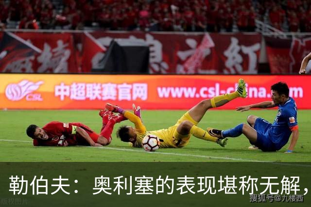 勒伯夫：奥利塞的表现堪称无解，他甚至比姆巴佩和登贝莱更重要