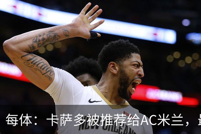 每体：卡萨多被推荐给AC米兰，最可能的方案是非强制买断性租借