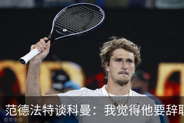 范德法特谈科曼：我觉得他要辞职了，妻子的健康状况也是一个原因