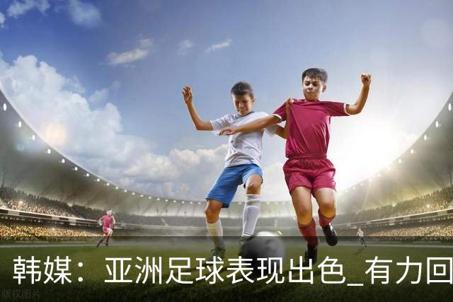 韩媒：亚洲足球表现出色 有力回击了欧洲足坛的偏见